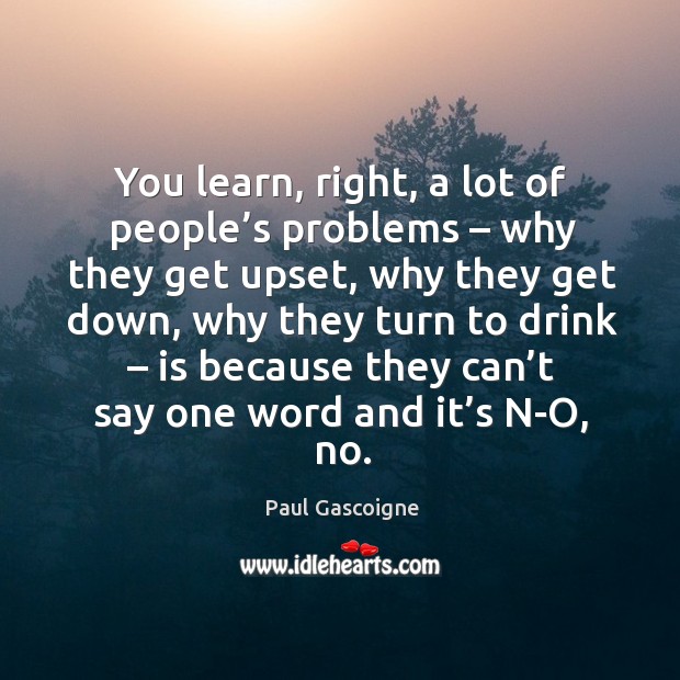 You learn, right, a lot of people’s problems – why they get upset, why they get down Image