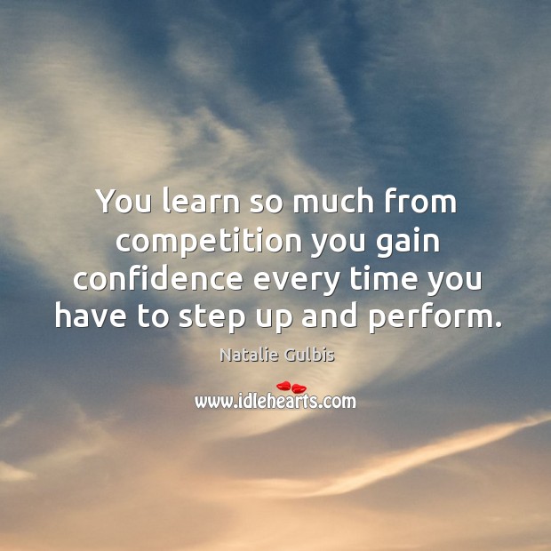 You learn so much from competition you gain confidence every time you have to step up and perform. Natalie Gulbis Picture Quote