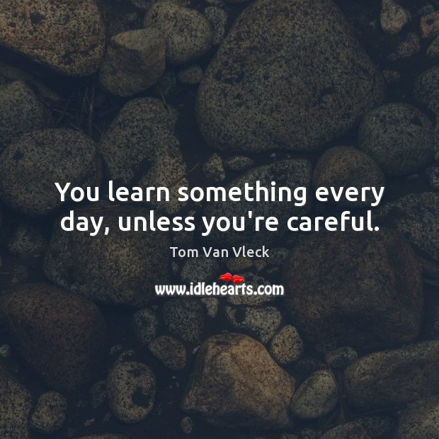 You learn something every day, unless you’re careful. Tom Van Vleck Picture Quote