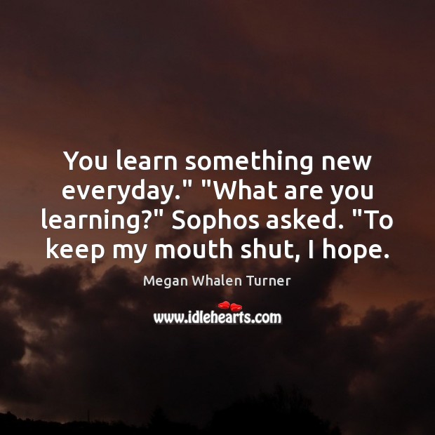 You learn something new everyday.” “What are you learning?” Sophos asked. “To Megan Whalen Turner Picture Quote