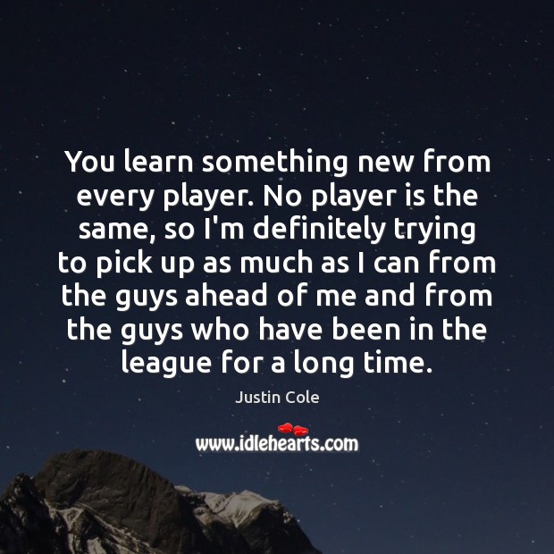 You learn something new from every player. No player is the same, Justin Cole Picture Quote