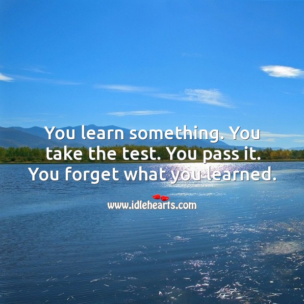 You learn something. You take the test. You pass it. You forget what you learned. Image