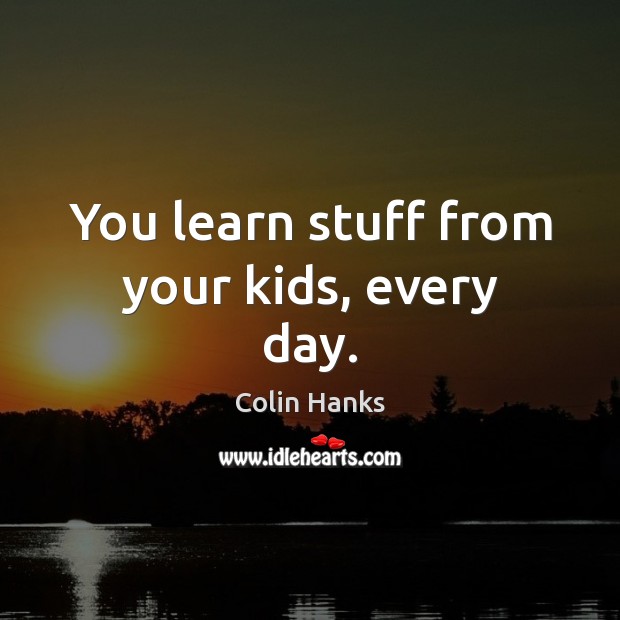 You learn stuff from your kids, every day. Colin Hanks Picture Quote