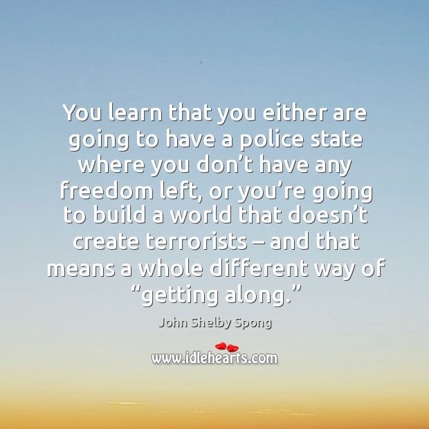 You learn that you either are going to have a police state where you don’t have any freedom left John Shelby Spong Picture Quote