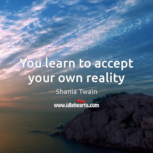 You learn to accept your own reality Shania Twain Picture Quote
