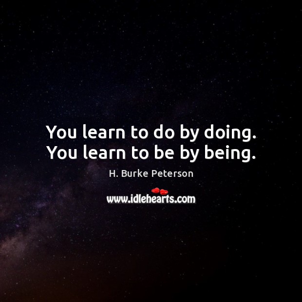 You learn to do by doing. You learn to be by being. H. Burke Peterson Picture Quote