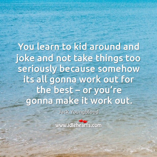 You learn to kid around and joke and not take things too seriously because somehow its Jack Youngblood Picture Quote