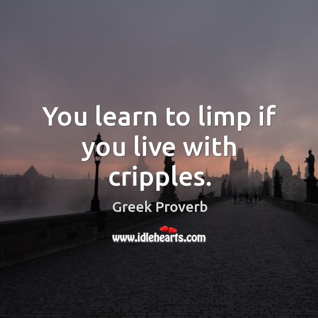 You learn to limp if you live with cripples. Greek Proverbs Image