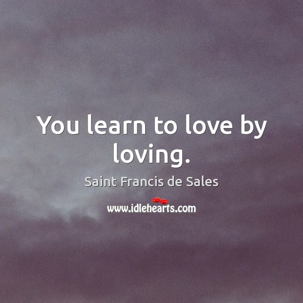 You learn to love by loving. Saint Francis de Sales Picture Quote