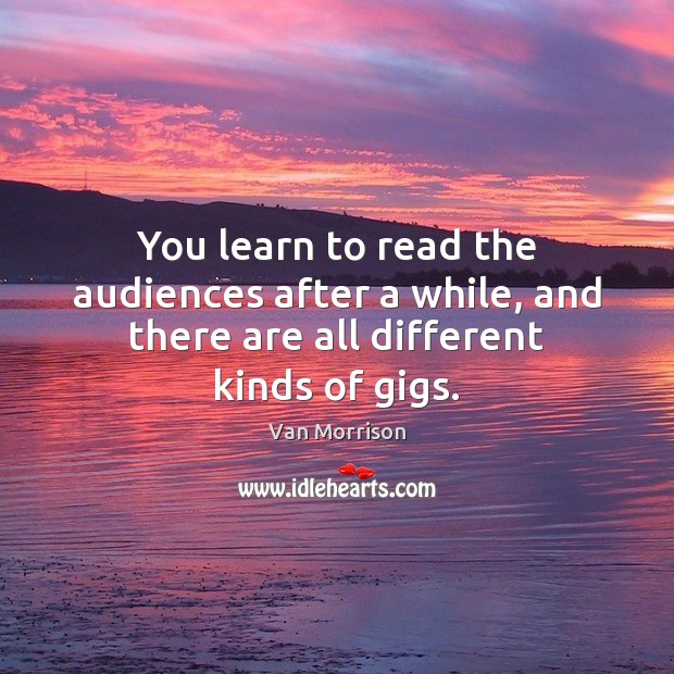 You learn to read the audiences after a while, and there are all different kinds of gigs. Van Morrison Picture Quote