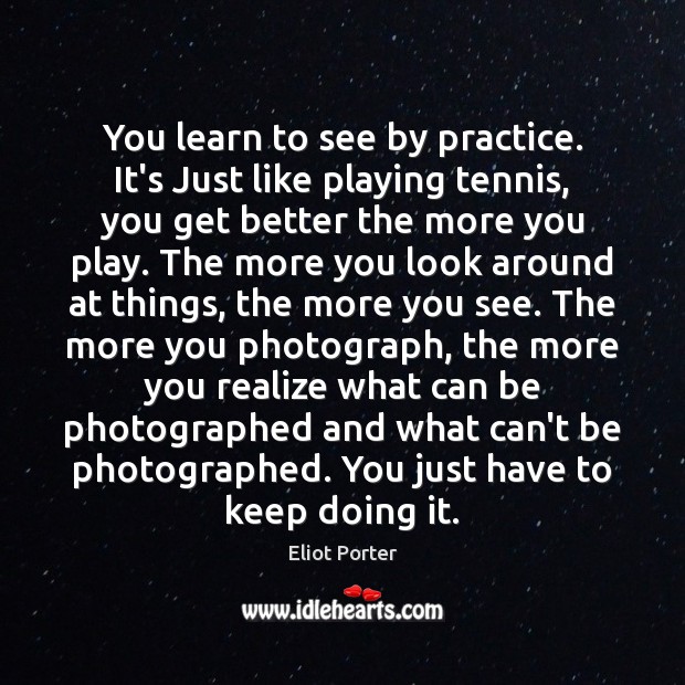 You learn to see by practice. It’s Just like playing tennis, you Eliot Porter Picture Quote