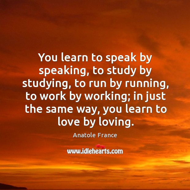 You learn to speak by speaking, to study by studying Anatole France Picture Quote