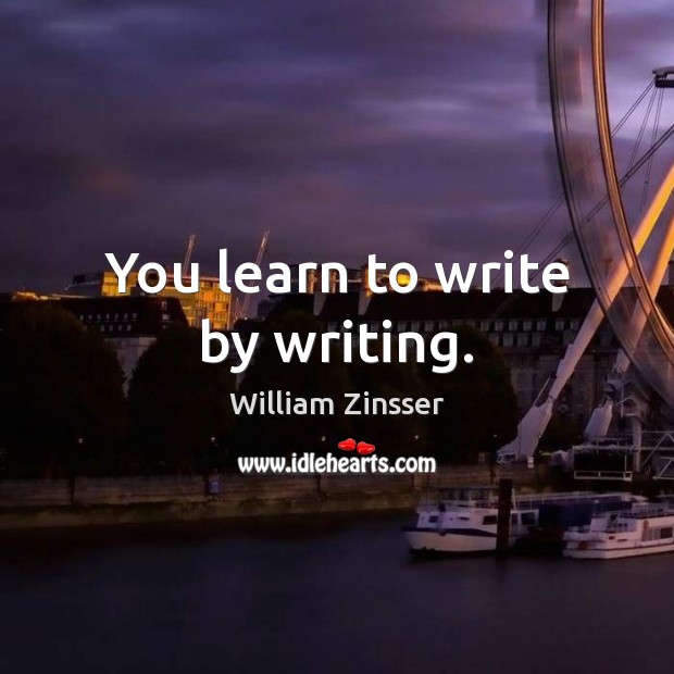 You learn to write by writing. William Zinsser Picture Quote