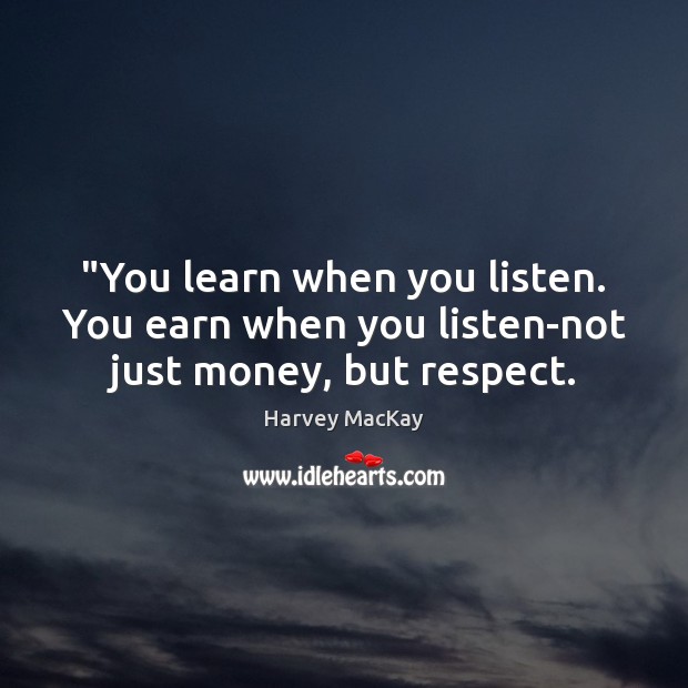 “You learn when you listen. You earn when you listen-not just money, but respect. 
