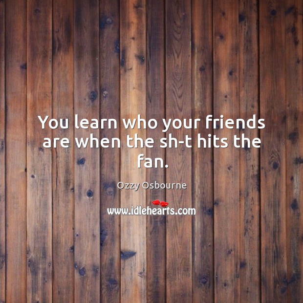 You learn who your friends are when the sh-t hits the fan. Ozzy Osbourne Picture Quote