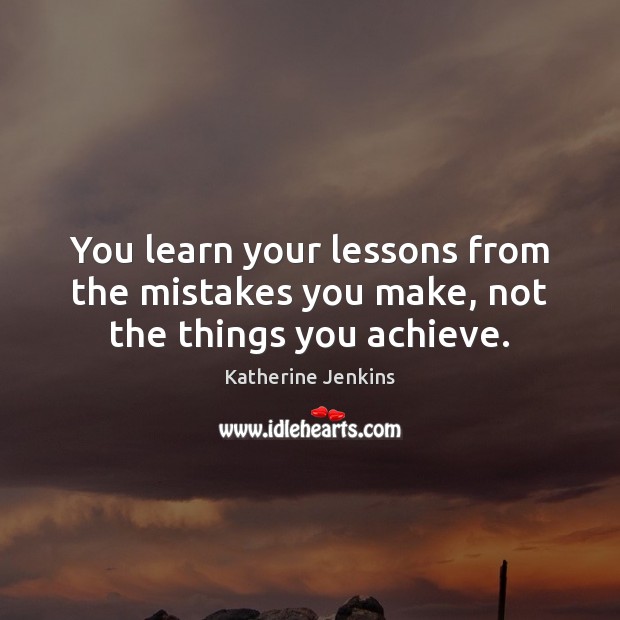 You learn your lessons from the mistakes you make, not the things you achieve. Katherine Jenkins Picture Quote