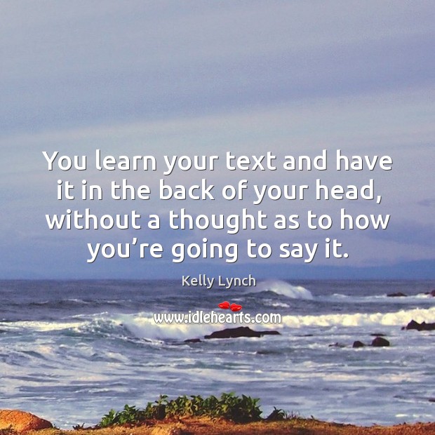 You learn your text and have it in the back of your head, without a thought as to how you’re going to say it. Kelly Lynch Picture Quote