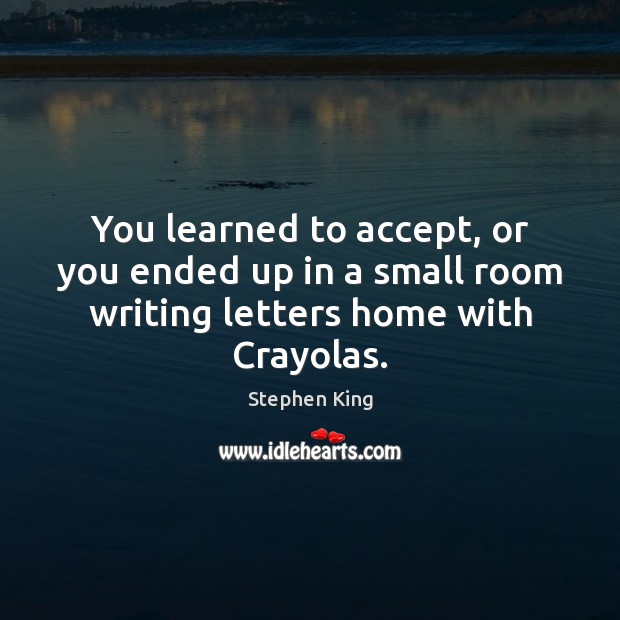 You learned to accept, or you ended up in a small room writing letters home with Crayolas. Stephen King Picture Quote