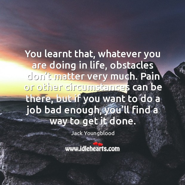 You learnt that, whatever you are doing in life, obstacles don’t matter very much. Jack Youngblood Picture Quote