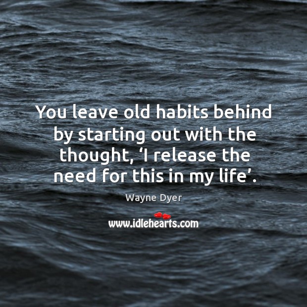 You leave old habits behind by starting out with the thought, ‘i release the need for this in my life’. Wayne Dyer Picture Quote