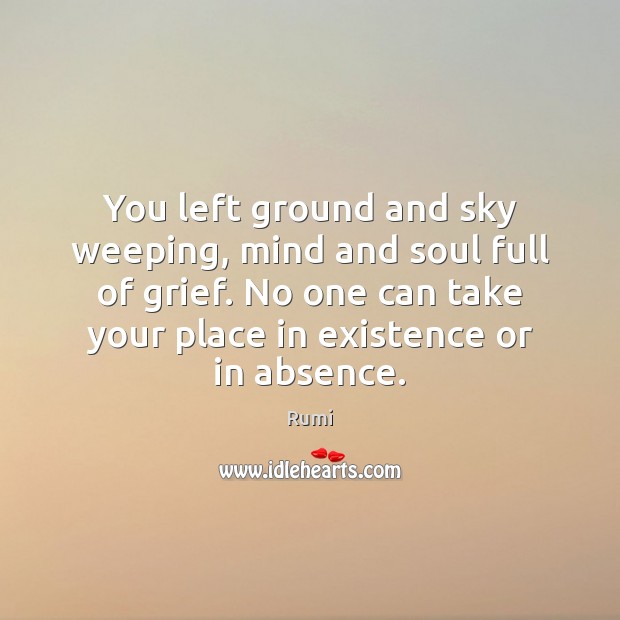 You left ground and sky weeping, mind and soul full of grief. Rumi Picture Quote