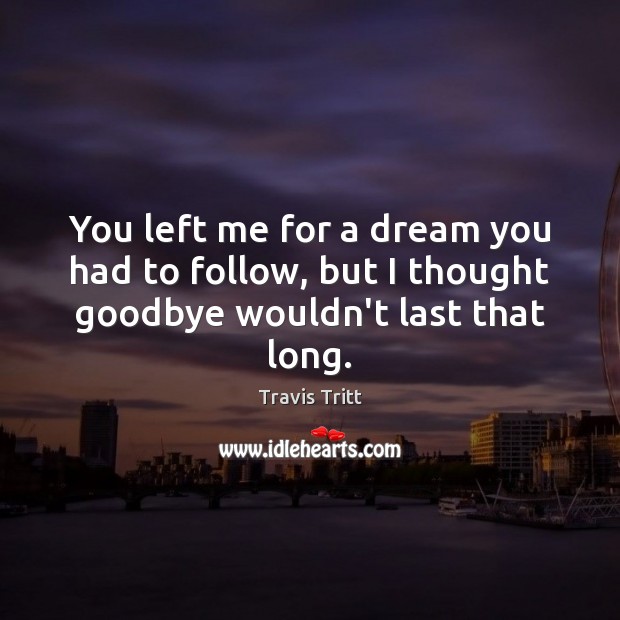 You left me for a dream you had to follow, but I thought goodbye wouldn’t last that long. Goodbye Quotes Image