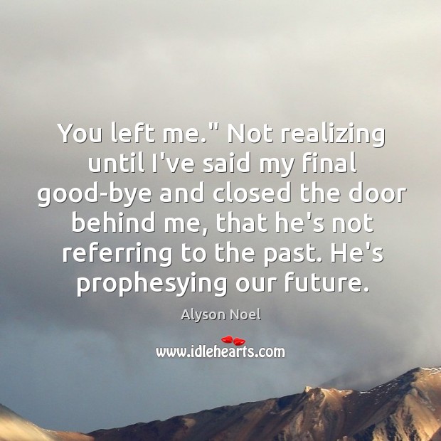 You left me.” Not realizing until I’ve said my final good-bye and Alyson Noel Picture Quote