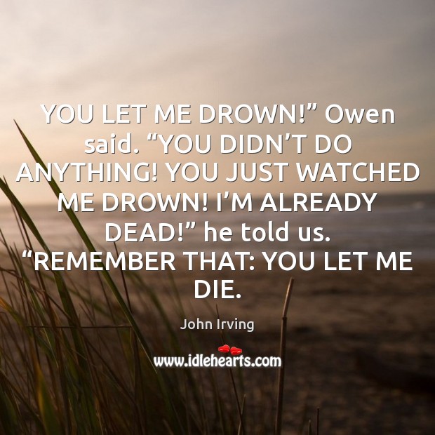 YOU LET ME DROWN!” Owen said. “YOU DIDN’T DO ANYTHING! YOU John Irving Picture Quote