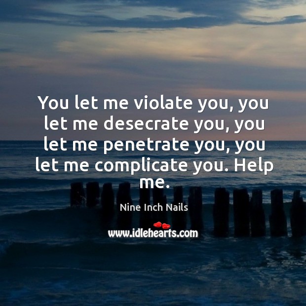You let me violate you, you let me desecrate you, you let me penetrate you, you let me complicate you. Help me. Nine Inch Nails Picture Quote