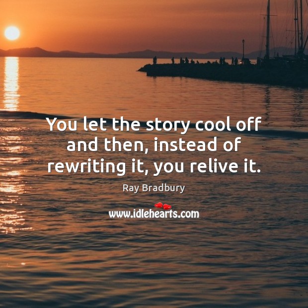 You let the story cool off and then, instead of rewriting it, you relive it. Image