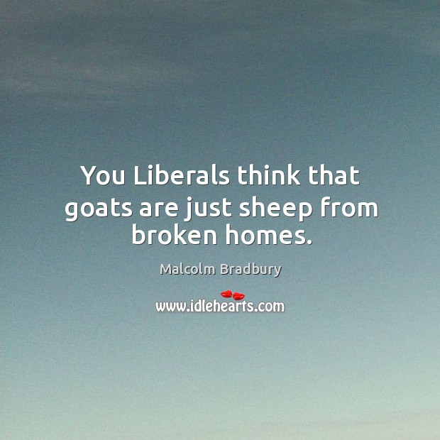 You liberals think that goats are just sheep from broken homes. Malcolm Bradbury Picture Quote