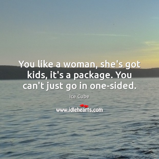You like a woman, she’s got kids, it’s a package. You can’t just go in one-sided. Ice Cube Picture Quote