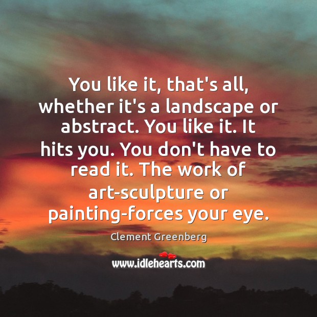 You like it, that’s all, whether it’s a landscape or abstract. You Clement Greenberg Picture Quote