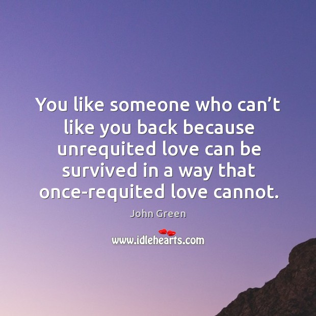 You like someone who can’t like you back because unrequited love can be survived in a way that once-requited love cannot. John Green Picture Quote