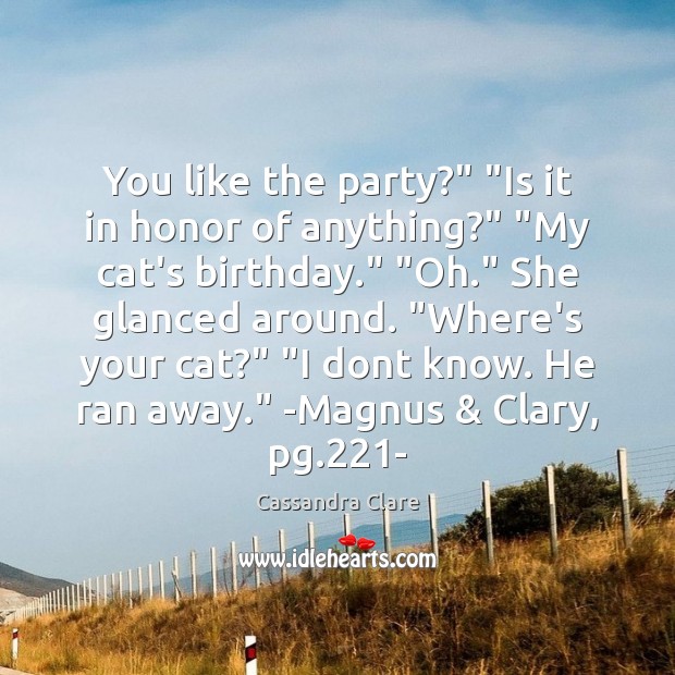 You like the party?” “Is it in honor of anything?” “My cat’s Cassandra Clare Picture Quote