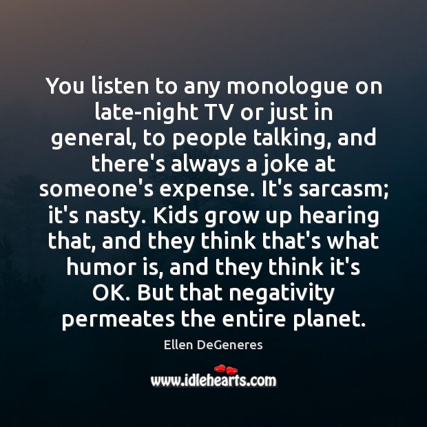 You listen to any monologue on late-night TV or just in general, Ellen DeGeneres Picture Quote