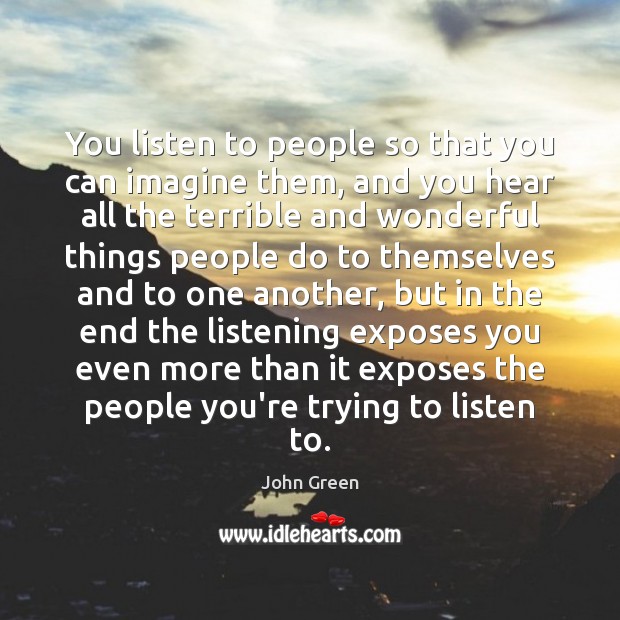You listen to people so that you can imagine them, and you John Green Picture Quote