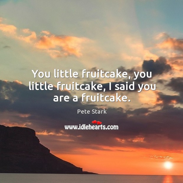 You little fruitcake, you little fruitcake, I said you are a fruitcake. Pete Stark Picture Quote