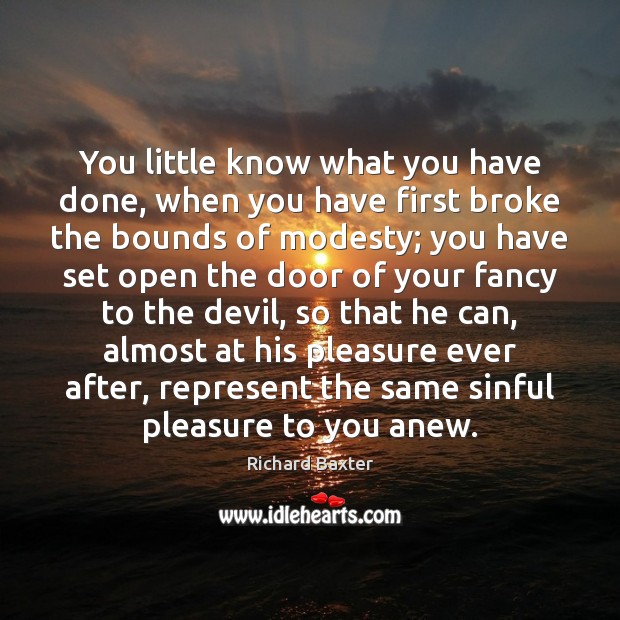 You little know what you have done, when you have first broke Richard Baxter Picture Quote