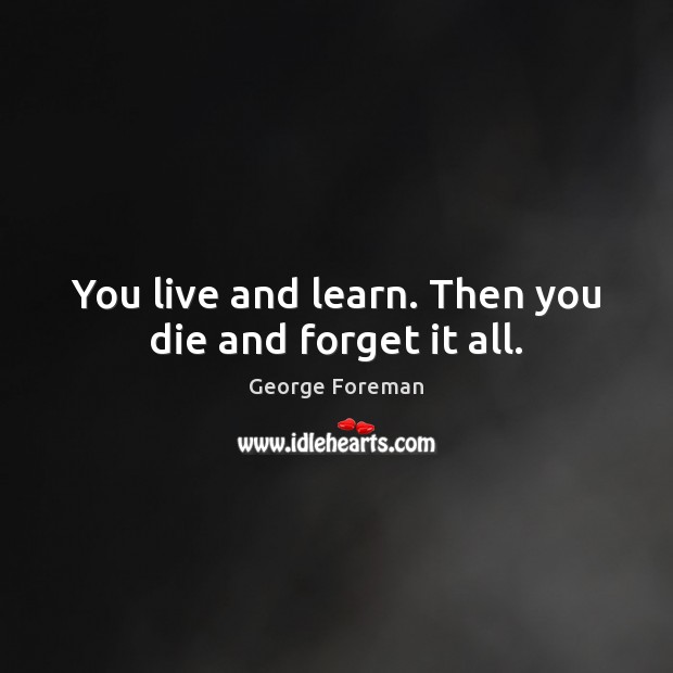 You live and learn. Then you die and forget it all. George Foreman Picture Quote