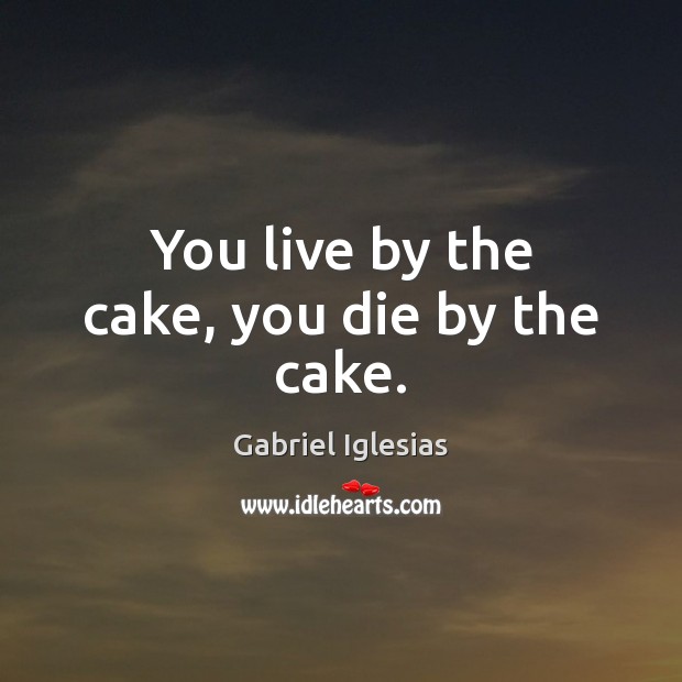 You live by the cake, you die by the cake. Gabriel Iglesias Picture Quote