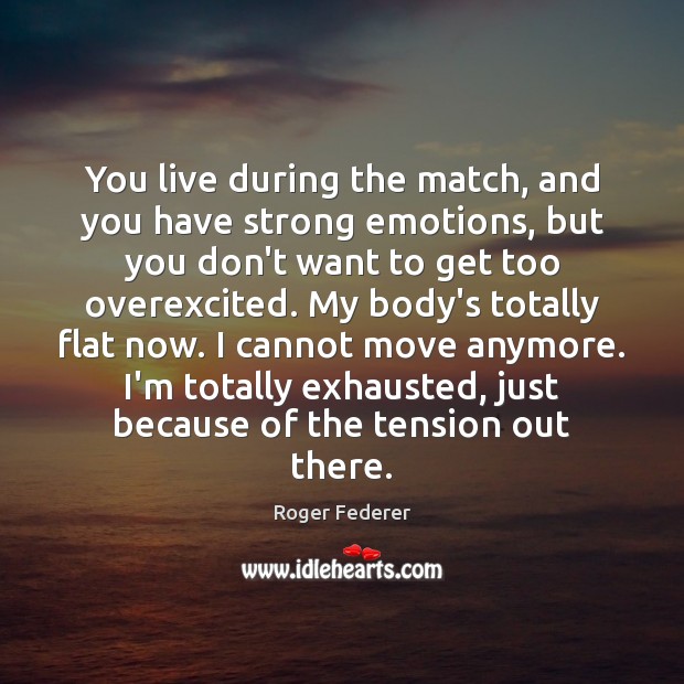 You live during the match, and you have strong emotions, but you 