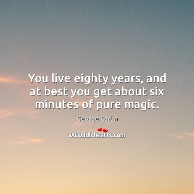 You live eighty years, and at best you get about six minutes of pure magic. George Carlin Picture Quote