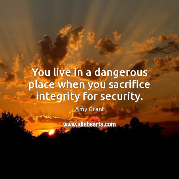 You live in a dangerous place when you sacrifice integrity for security. Amy Grant Picture Quote