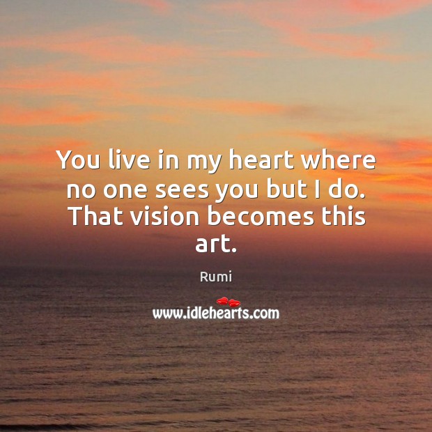 You live in my heart where no one sees you but I do. That vision becomes this art. Image