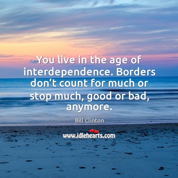You live in the age of interdependence. Borders don’t count for much or stop much, good or bad, anymore. Bill Clinton Picture Quote