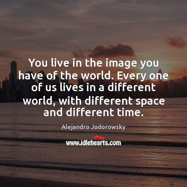 You live in the image you have of the world. Every one Alejandro Jodorowsky Picture Quote