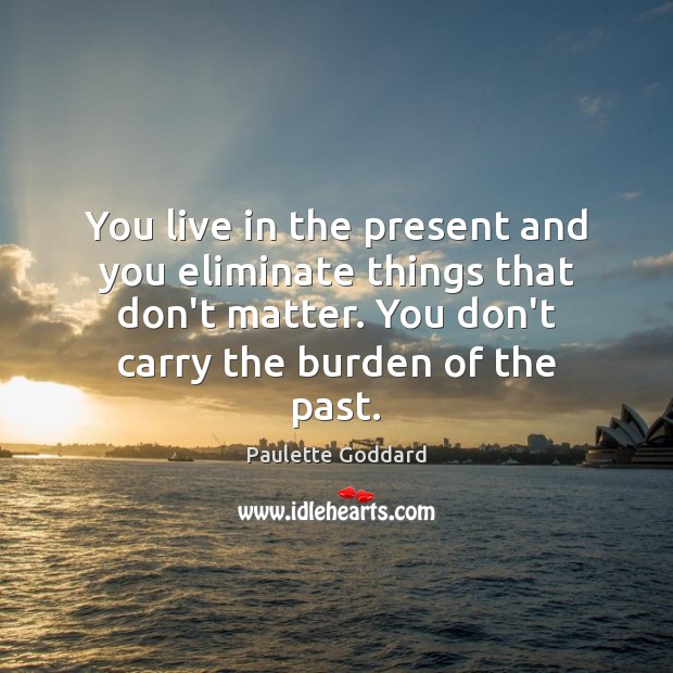 You live in the present and you eliminate things that don’t matter. Image