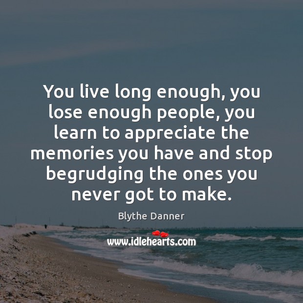 You live long enough, you lose enough people, you learn to appreciate Blythe Danner Picture Quote