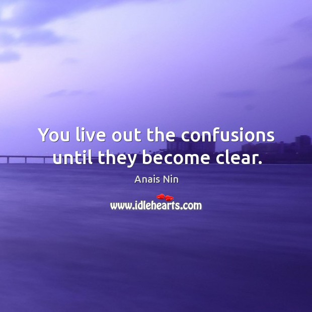 You live out the confusions until they become clear. Image
